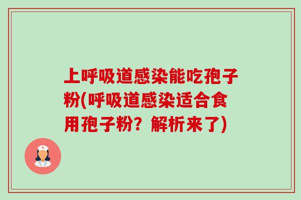 上呼吸道感染能吃孢子粉(呼吸道感染适合食用孢子粉?解析来了)-第1张图片-卓越灵芝孢子粉 上呼吸道感染能吃孢子粉(呼吸道感染适合食用孢子粉?解析来了)-第1张图片-卓越灵芝孢子粉