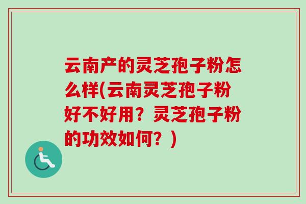 云南产的灵芝孢子粉怎么样(云南灵芝孢子粉好不好用?灵芝孢子粉的功效如何?)-第1张图片-卓越灵芝孢子粉 云南产的灵芝孢子粉怎么样(云南灵芝孢子粉好不好用?灵芝孢子粉的功效如何?)-第1张图片-卓越灵芝孢子粉