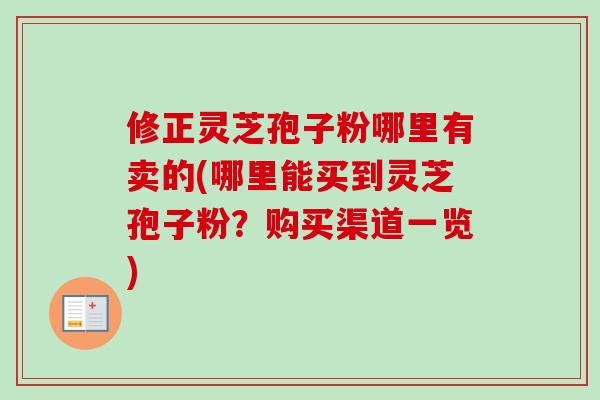 修正灵芝孢子粉哪里有卖的(哪里能买到灵芝孢子粉？购买渠道一览)-第1张图片-卓越灵芝孢子粉