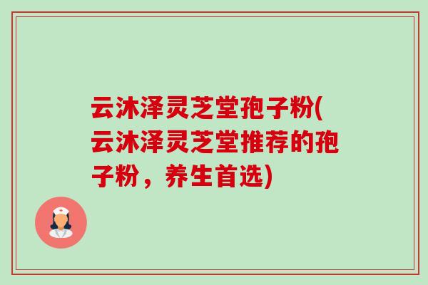 云沐泽灵芝堂孢子粉(云沐泽灵芝堂推荐的孢子粉,养生首选)-第1张图片-卓越灵芝孢子粉 云沐泽灵芝堂孢子粉(云沐泽灵芝堂推荐的孢子粉,养生首选)-第1张图片-卓越灵芝孢子粉