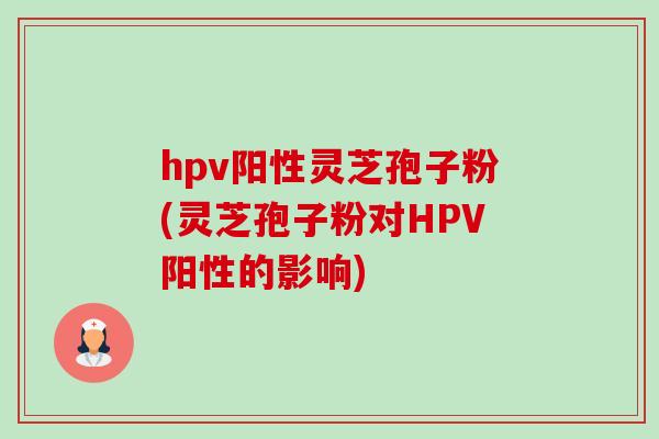 hpv阳性灵芝孢子粉(灵芝孢子粉对HPV阳性的影响)-第1张图片-卓越灵芝孢子粉