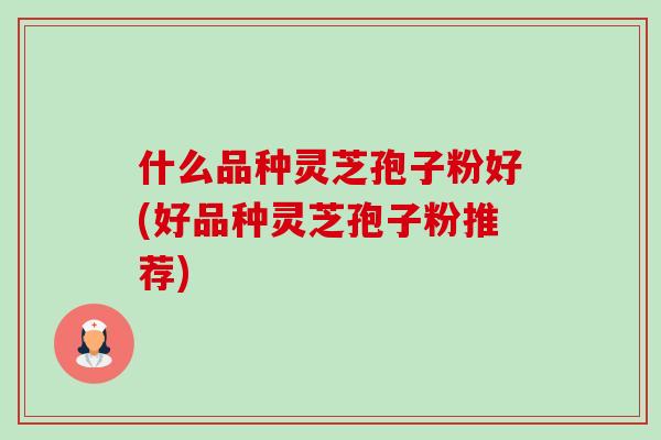 什么品种灵芝孢子粉好(好品种灵芝孢子粉推荐)-第1张图片-卓越灵芝孢子粉 什么品种灵芝孢子粉好(好品种灵芝孢子粉推荐)-第1张图片-卓越灵芝孢子粉