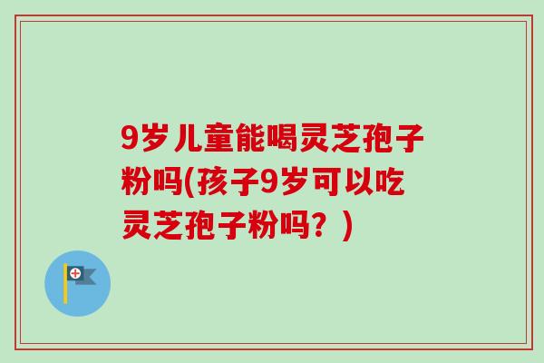 9岁儿童能喝灵芝孢子粉吗(孩子9岁可以吃灵芝孢子粉吗？)-第1张图片-卓越灵芝孢子粉