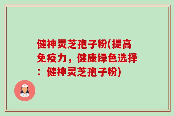 健神灵芝孢子粉(提高免疫力,健康绿色选择:健神灵芝孢子粉)-第1张图片-卓越灵芝孢子粉 健神灵芝孢子粉(提高免疫力,健康绿色选择:健神灵芝孢子粉)-第1张图片-卓越灵芝孢子粉