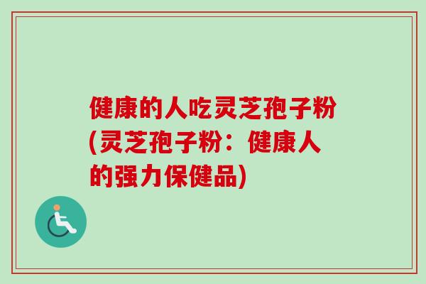 健康的人吃灵芝孢子粉(灵芝孢子粉:健康人的强力保健品)-第1张图片-卓越灵芝孢子粉 健康的人吃灵芝孢子粉(灵芝孢子粉:健康人的强力保健品)-第1张图片-卓越灵芝孢子粉