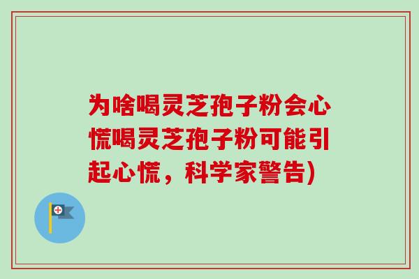 为啥喝灵芝孢子粉会心慌喝灵芝孢子粉可能引起心慌,科学家警告)-第1张图片-卓越灵芝孢子粉 为啥喝灵芝孢子粉会心慌喝灵芝孢子粉可能引起心慌,科学家警告)-第1张图片-卓越灵芝孢子粉