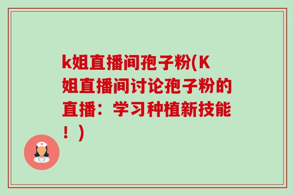 k姐直播间孢子粉(K姐直播间讨论孢子粉的直播:学习种植新技能!)-第1张图片-卓越灵芝孢子粉 k姐直播间孢子粉(K姐直播间讨论孢子粉的直播:学习种植新技能!)-第1张图片-卓越灵芝孢子粉