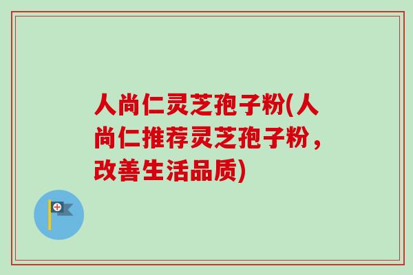 人尚仁灵芝孢子粉(人尚仁推荐灵芝孢子粉,改善生活品质)-第1张图片-卓越灵芝孢子粉 人尚仁灵芝孢子粉(人尚仁推荐灵芝孢子粉,改善生活品质)-第1张图片-卓越灵芝孢子粉