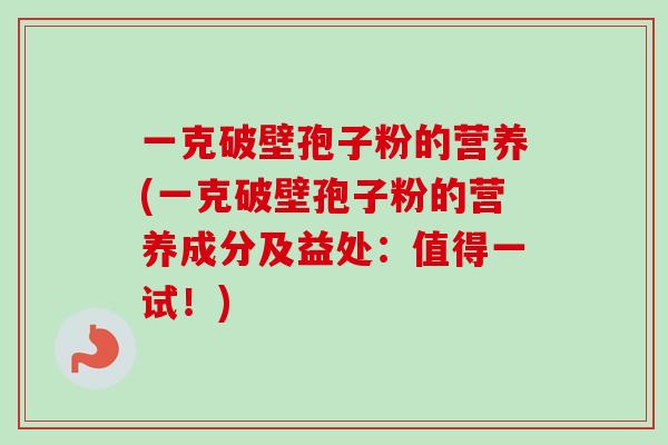 一克破壁孢子粉的营养(一克破壁孢子粉的营养成分及益处:值得一试!)-第1张图片-卓越灵芝孢子粉 一克破壁孢子粉的营养(一克破壁孢子粉的营养成分及益处:值得一试!)-第1张图片-卓越灵芝孢子粉
