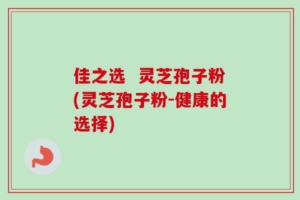 佳之选 灵芝孢子粉(灵芝孢子粉-健康的选择)-第1张图片-卓越灵芝孢子粉 佳之选 灵芝孢子粉(灵芝孢子粉-健康的选择)-第1张图片-卓越灵芝孢子粉