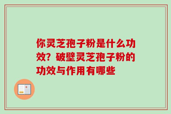 你灵芝孢子粉是什么功效？破壁灵芝孢子粉的功效与作用有哪些-第1张图片-卓越灵芝孢子粉