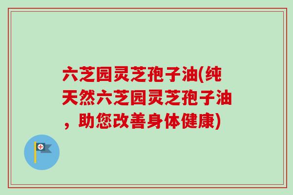 六芝园灵芝孢子油(纯天然六芝园灵芝孢子油,助您改善身体健康)-第1张图片-卓越灵芝孢子粉 六芝园灵芝孢子油(纯天然六芝园灵芝孢子油,助您改善身体健康)-第1张图片-卓越灵芝孢子粉