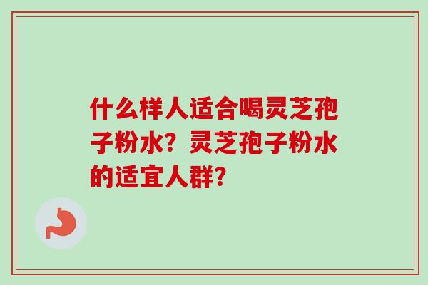 什么样人适合喝灵芝孢子粉水?灵芝孢子粉水的适宜人群?-第1张图片-卓越灵芝孢子粉 什么样人适合喝灵芝孢子粉水?灵芝孢子粉水的适宜人群?-第1张图片-卓越灵芝孢子粉