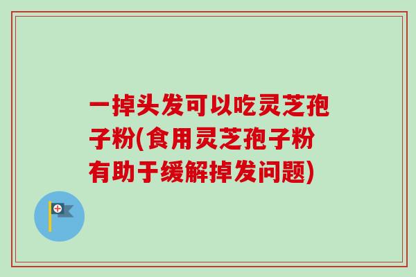 一掉头发可以吃灵芝孢子粉(食用灵芝孢子粉有助于缓解掉发问题)-第1张图片-卓越灵芝孢子粉
