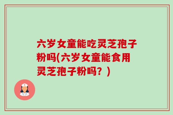 六岁女童能吃灵芝孢子粉吗(六岁女童能食用灵芝孢子粉吗？)-第1张图片-卓越灵芝孢子粉