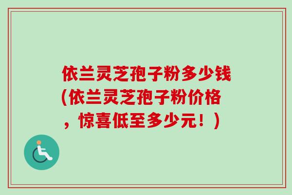 依兰灵芝孢子粉多少钱(依兰灵芝孢子粉价格,惊喜低至多少元!)-第1张图片-卓越灵芝孢子粉 依兰灵芝孢子粉多少钱(依兰灵芝孢子粉价格,惊喜低至多少元!)-第1张图片-卓越灵芝孢子粉
