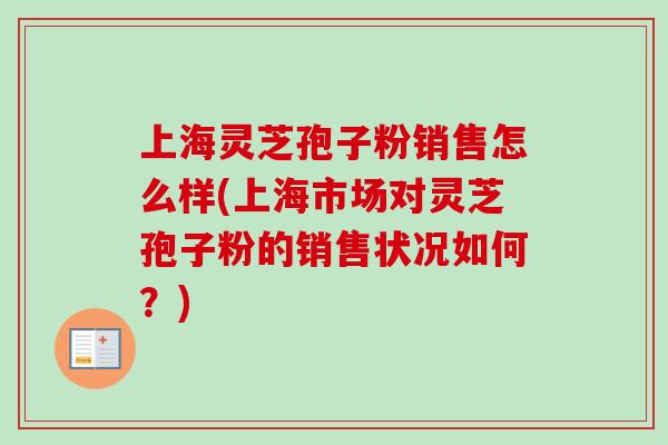 上海灵芝孢子粉销售怎么样(上海市场对灵芝孢子粉的销售状况如何?)-第1张图片-卓越灵芝孢子粉 上海灵芝孢子粉销售怎么样(上海市场对灵芝孢子粉的销售状况如何?)-第1张图片-卓越灵芝孢子粉
