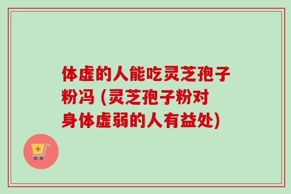 体虚的人能吃灵芝孢子粉冯 (灵芝孢子粉对身体虚弱的人有益处)-第1张图片-卓越灵芝孢子粉 体虚的人能吃灵芝孢子粉冯 (灵芝孢子粉对身体虚弱的人有益处)-第1张图片-卓越灵芝孢子粉