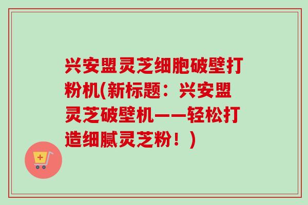 兴安盟灵芝细胞破壁打粉机(新标题:兴安盟灵芝破壁机——轻松打造细腻灵芝粉!)-第1张图片-卓越灵芝孢子粉 兴安盟灵芝细胞破壁打粉机(新标题:兴安盟灵芝破壁机——轻松打造细腻灵芝粉!)-第1张图片-卓越灵芝孢子粉