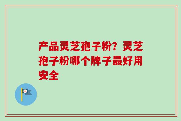 产品灵芝孢子粉?灵芝孢子粉哪个牌子最好用安全-第1张图片-卓越灵芝孢子粉 产品灵芝孢子粉?灵芝孢子粉哪个牌子最好用安全-第1张图片-卓越灵芝孢子粉