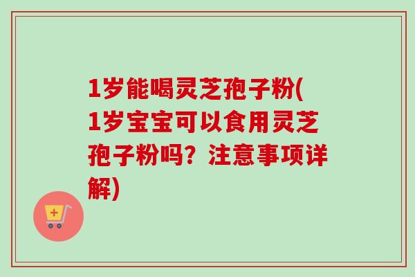 1岁能喝灵芝孢子粉(1岁宝宝可以食用灵芝孢子粉吗?注意事项详解)-第1张图片-卓越灵芝孢子粉 1岁能喝灵芝孢子粉(1岁宝宝可以食用灵芝孢子粉吗?注意事项详解)-第1张图片-卓越灵芝孢子粉