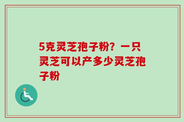 5克灵芝孢子粉？一只灵芝可以产多少灵芝孢子粉-第1张图片-卓越灵芝孢子粉