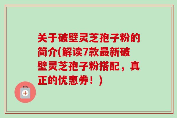 关于破壁灵芝孢子粉的简介(解读7款最新破壁灵芝孢子粉搭配,真正的优惠券!)-第1张图片-卓越灵芝孢子粉 关于破壁灵芝孢子粉的简介(解读7款最新破壁灵芝孢子粉搭配,真正的优惠券!)-第1张图片-卓越灵芝孢子粉