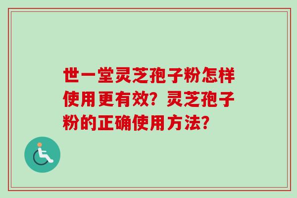 世一堂灵芝孢子粉怎样使用更有效？灵芝孢子粉的正确使用方法？-第1张图片-卓越灵芝孢子粉