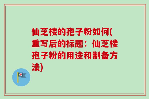 仙芝楼的孢子粉如何(重写后的标题:仙芝楼孢子粉的用途和制备方法)-第1张图片-卓越灵芝孢子粉 仙芝楼的孢子粉如何(重写后的标题:仙芝楼孢子粉的用途和制备方法)-第1张图片-卓越灵芝孢子粉