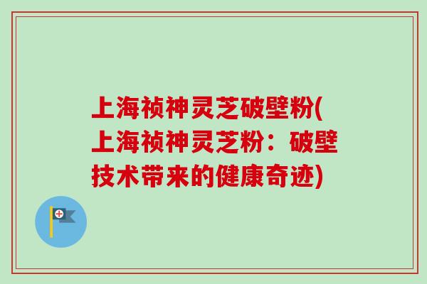 上海祯神灵芝破壁粉(上海祯神灵芝粉:破壁技术带来的健康奇迹)-第1张图片-卓越灵芝孢子粉 上海祯神灵芝破壁粉(上海祯神灵芝粉:破壁技术带来的健康奇迹)-第1张图片-卓越灵芝孢子粉