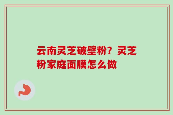 云南灵芝破壁粉?灵芝粉家庭面膜怎么做-第1张图片-卓越灵芝孢子粉 云南灵芝破壁粉?灵芝粉家庭面膜怎么做-第1张图片-卓越灵芝孢子粉