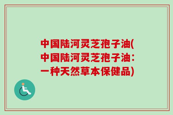 中国陆河灵芝孢子油(中国陆河灵芝孢子油：一种天然草本保健品)-第1张图片-卓越灵芝孢子粉