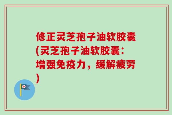 修正灵芝孢子油软胶囊(灵芝孢子油软胶囊：增强免疫力，缓解疲劳)-第1张图片-卓越灵芝孢子粉