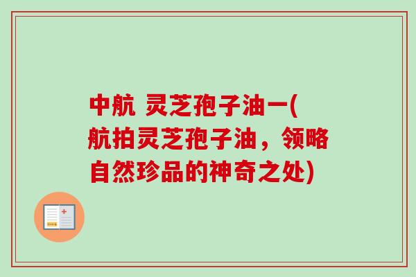 中航 灵芝孢子油一(航拍灵芝孢子油,领略自然珍品的神奇之处)-第1张图片-卓越灵芝孢子粉 中航 灵芝孢子油一(航拍灵芝孢子油,领略自然珍品的神奇之处)-第1张图片-卓越灵芝孢子粉