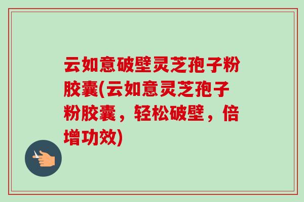 云如意破壁灵芝孢子粉胶囊(云如意灵芝孢子粉胶囊,轻松破壁,倍增功效)-第1张图片-卓越灵芝孢子粉 云如意破壁灵芝孢子粉胶囊(云如意灵芝孢子粉胶囊,轻松破壁,倍增功效)-第1张图片-卓越灵芝孢子粉