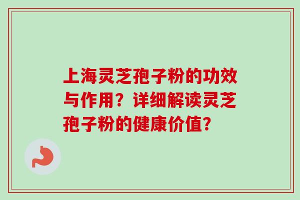 上海灵芝孢子粉的功效与作用？详细解读灵芝孢子粉的健康价值？-第1张图片-卓越灵芝孢子粉