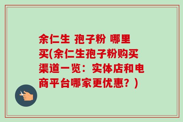 余仁生 孢子粉 哪里买(余仁生孢子粉购买渠道一览：实体店和电商平台哪家更优惠？)-第1张图片-卓越灵芝孢子粉