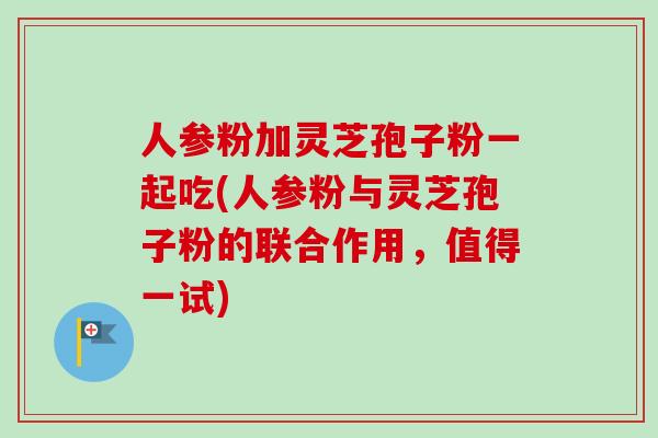 人参粉加灵芝孢子粉一起吃(人参粉与灵芝孢子粉的联合作用,值得一试)-第1张图片-卓越灵芝孢子粉 人参粉加灵芝孢子粉一起吃(人参粉与灵芝孢子粉的联合作用,值得一试)-第1张图片-卓越灵芝孢子粉