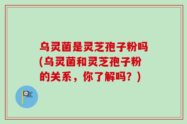乌灵菌是灵芝孢子粉吗(乌灵菌和灵芝孢子粉的关系,你了解吗?)-第1张图片-卓越灵芝孢子粉 乌灵菌是灵芝孢子粉吗(乌灵菌和灵芝孢子粉的关系,你了解吗?)-第1张图片-卓越灵芝孢子粉