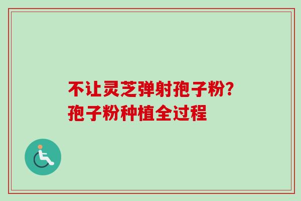 不让灵芝弹射孢子粉?孢子粉种植全过程-第1张图片-卓越灵芝孢子粉 不让灵芝弹射孢子粉?孢子粉种植全过程-第1张图片-卓越灵芝孢子粉