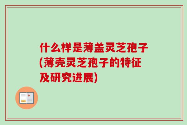 什么样是薄盖灵芝孢子(薄壳灵芝孢子的特征及研究进展)-第1张图片-卓越灵芝孢子粉 什么样是薄盖灵芝孢子(薄壳灵芝孢子的特征及研究进展)-第1张图片-卓越灵芝孢子粉