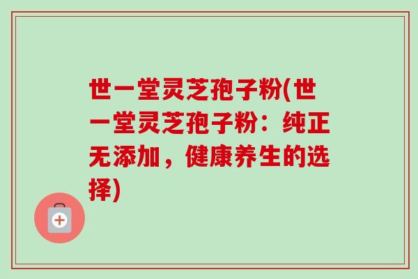 世一堂灵芝孢子粉(世一堂灵芝孢子粉：纯正无添加，健康养生的选择)-第1张图片-卓越灵芝孢子粉