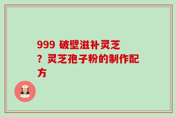 999 破壁滋补灵芝？灵芝孢子粉的制作配方-第1张图片-卓越灵芝孢子粉