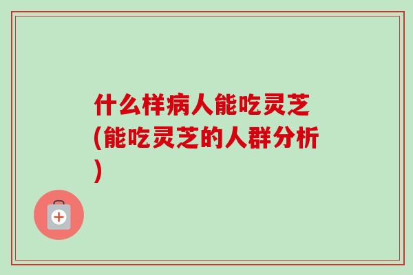什么样病人能吃灵芝 (能吃灵芝的人群分析)-第1张图片-卓越灵芝孢子粉 什么样病人能吃灵芝 (能吃灵芝的人群分析)-第1张图片-卓越灵芝孢子粉