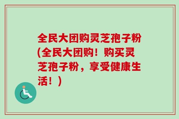 全民大团购灵芝孢子粉(全民大团购!购买灵芝孢子粉,享受健康生活!)-第1张图片-卓越灵芝孢子粉 全民大团购灵芝孢子粉(全民大团购!购买灵芝孢子粉,享受健康生活!)-第1张图片-卓越灵芝孢子粉