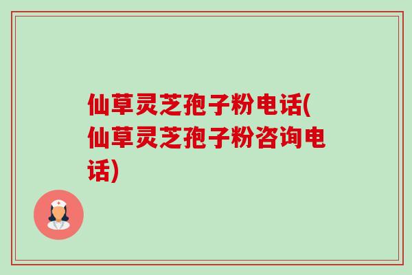 仙草灵芝孢子粉电话(仙草灵芝孢子粉咨询电话)-第1张图片-卓越灵芝孢子粉