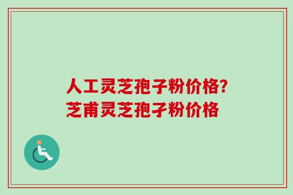 人工灵芝孢子粉价格？芝甫灵芝孢孑粉价格-第1张图片-卓越灵芝孢子粉