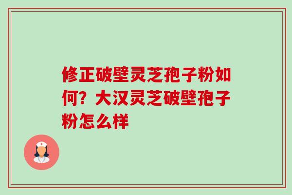 修正破壁灵芝孢子粉如何?大汉灵芝破壁孢子粉怎么样-第1张图片-卓越灵芝孢子粉 修正破壁灵芝孢子粉如何?大汉灵芝破壁孢子粉怎么样-第1张图片-卓越灵芝孢子粉