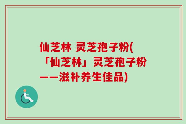 仙芝林 灵芝孢子粉(「仙芝林」灵芝孢子粉——滋补养生佳品)-第1张图片-卓越灵芝孢子粉 仙芝林 灵芝孢子粉(「仙芝林」灵芝孢子粉——滋补养生佳品)-第1张图片-卓越灵芝孢子粉