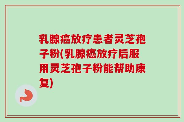 乳腺癌放疗患者灵芝孢子粉(乳腺癌放疗后服用灵芝孢子粉能帮助康复)-第1张图片-卓越灵芝孢子粉 乳腺癌放疗患者灵芝孢子粉(乳腺癌放疗后服用灵芝孢子粉能帮助康复)-第1张图片-卓越灵芝孢子粉